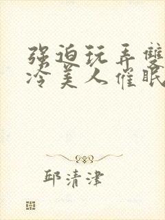 强迫玩弄双性清冷美人催眠h