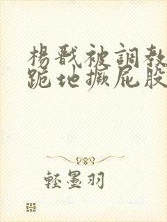 杨戬被调教玩弄跪地撅屁股