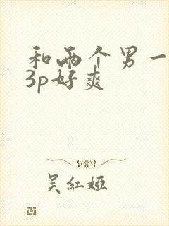 和两个男一起玩3p好爽