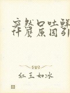 突然口吐鲜血是什么原因引起