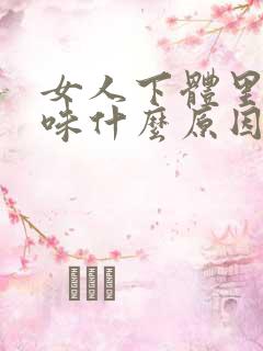 女人下体里有异味什么原因