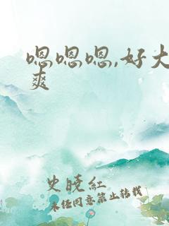 嗯嗯嗯,好大好爽