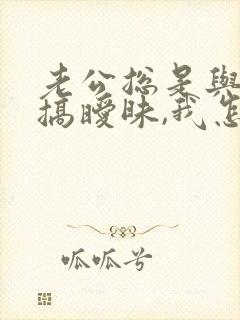 老公总是与别人搞暧昧,我怎么办