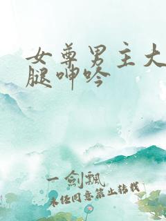 女尊男主大开双腿呻吟