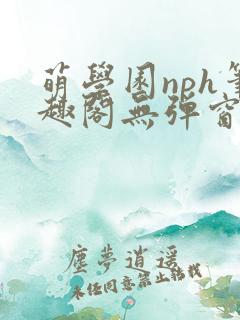 萌学园nph笔趣阁无弹窗最新章节列表