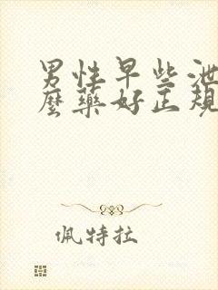 男性早些泄用什么药好正规