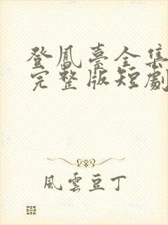 登凤台全集免费完整版短剧