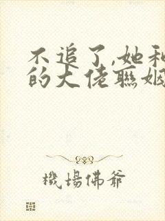 不追了,她和别的大佬联姻了