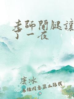 老师开腿让我爽了一夜