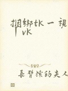 捆绑tk一视频丨vk