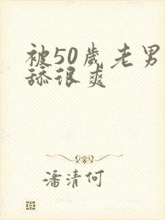 被50岁老男人舔很爽