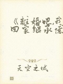 《离婚吧,我要回家继承亿万家产》