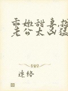 乖嫩甜妻,总裁老公太凶猛是追妻火葬场吗