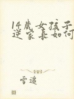 14岁女孩子叛逆家长如何管教