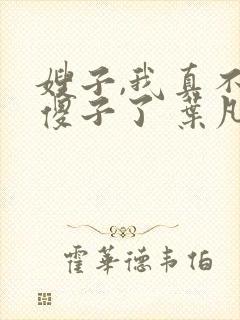 嫂子,我真不是傻子了 叶凡