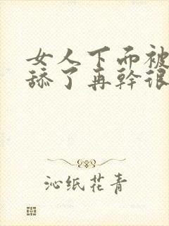 女人下面被男人舔了再干很舒服