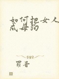 如何把女人调教成母狗