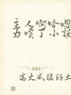 主人啊哈嗯哼用力喷了小说