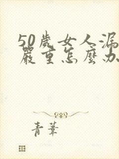 50岁女人漏尿严重怎么办