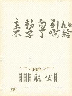 主动勾引h嗯哈不要了啊给我嗯