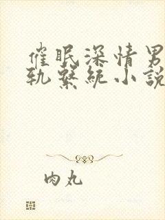 催眠深情男主出轨系统小说免费阅读