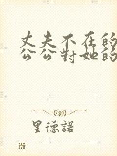 丈夫不在的时候公公对她的感觉电影