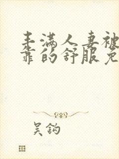 丰满人妻被黑人靠的舒服免费视频