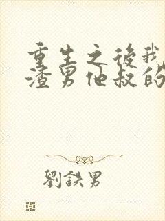 重生之后我成了渣男他叔的天命o