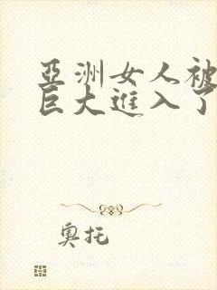 亚洲女人被黑人巨大进入了