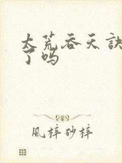 太荒吞天诀完结了吗