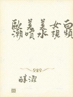 欧美美女白虎高潮喷水视频在线观看