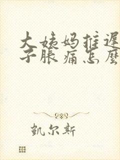 大姨妈推迟小肚子胀痛怎么回事