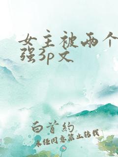 女主被两个男主强3p文