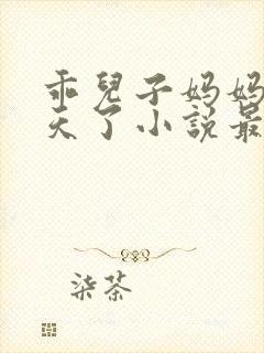 乖儿子妈妈快升天了小说最新章节更