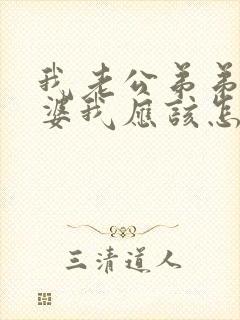 我老公弟弟的老婆我应该怎么称呼