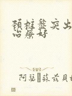 颈椎盘突出怎样治疗好