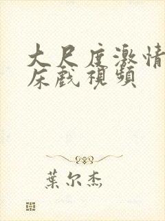 大尺度激情裸戏床戏视频