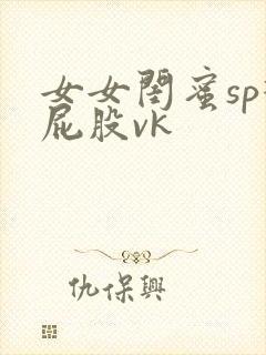 女女闺蜜sp打屁股vk