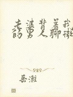 老婆背着我和别的男人聊微信