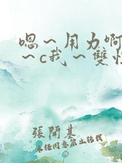 嗯～用力啊～嗯～c我～双性