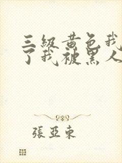 三级黄色我被磕了我被黑人弄得死去活来视频