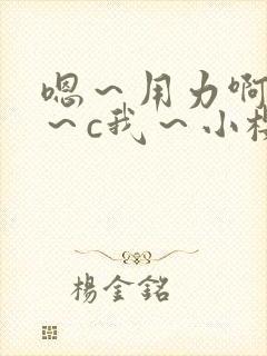 嗯~用力啊~嗯~c我~小樱