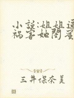 小说:姐姐逼我祸害她闺蜜