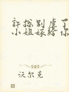 许总别虐了,许小姐嫁给你哥了