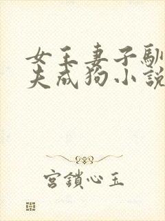 女王妻子驯化丈夫成狗小说免费阅读