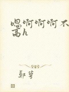 嗯啊啊啊不要啊高h