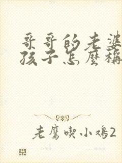 哥哥的老婆我的孩子怎么称呼她