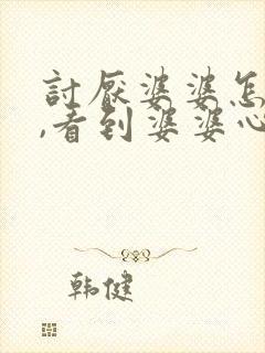 讨厌婆婆怎么办,看到婆婆心里就不舒服