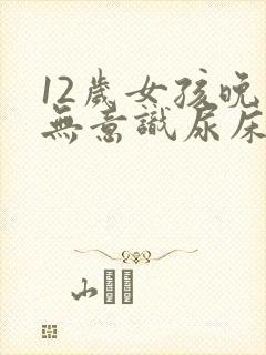 12岁女孩晚上无意识尿床怎么治