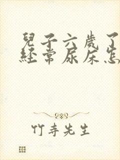 儿子六岁了最近经常尿床怎么回事